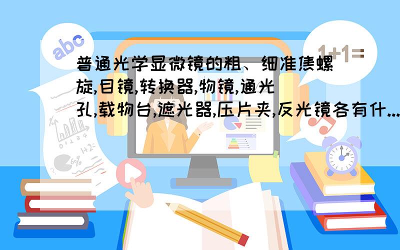 普通光学显微镜的粗、细准焦螺旋,目镜,转换器,物镜,通光孔,载物台,遮光器,压片夹,反光镜各有什...