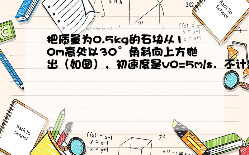 把质量为0.5kg的石块从10m高处以30°角斜向上方抛出（如图），初速度是v0=5m/s．不计空气阻力．