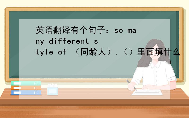 英语翻译有个句子：so many different style of （同龄人）,（）里面填什么