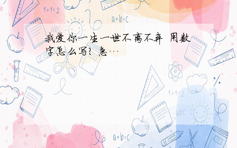 我爱你一生一世不离不弃 用数字怎么写? 急…