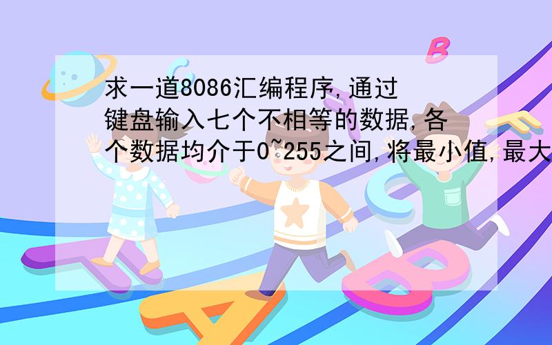 求一道8086汇编程序,通过键盘输入七个不相等的数据,各个数据均介于0~255之间,将最小值,最大值和中值显示在屏幕上.