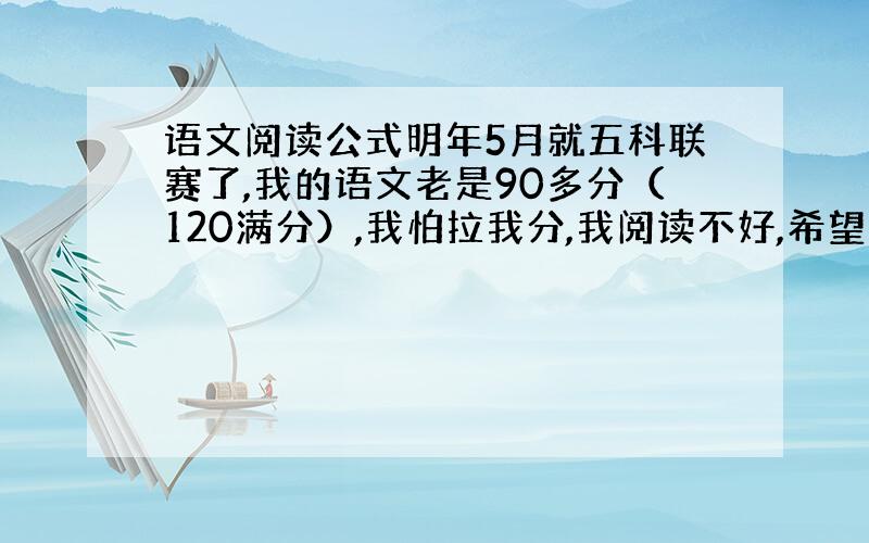 语文阅读公式明年5月就五科联赛了,我的语文老是90多分（120满分）,我怕拉我分,我阅读不好,希望能给我提供些阅读公式.