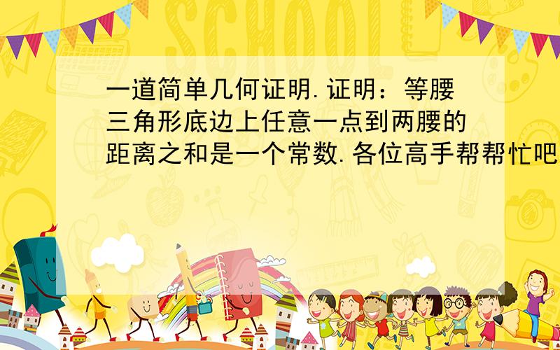 一道简单几何证明.证明：等腰三角形底边上任意一点到两腰的距离之和是一个常数.各位高手帮帮忙吧.