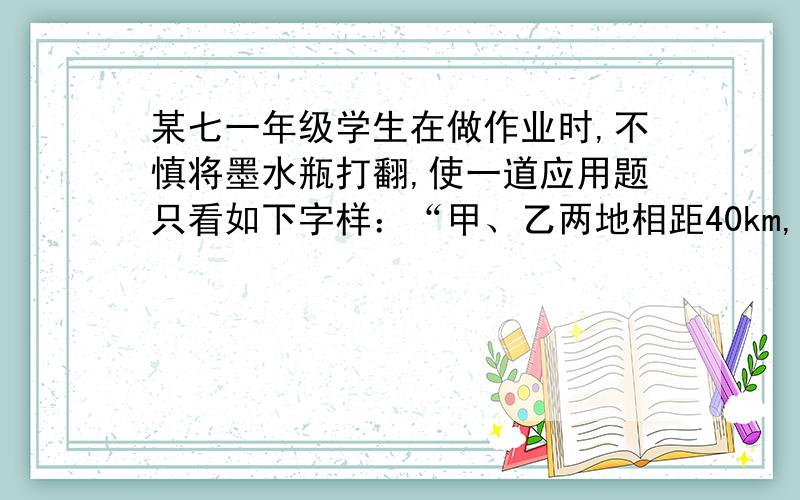 某七一年级学生在做作业时,不慎将墨水瓶打翻,使一道应用题只看如下字样：“甲、乙两地相距40km,摩托车的速度为45km/