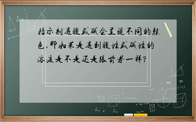 指示剂遇酸或碱会呈现不同的颜色,那如果是遇到酸性或碱性的溶液是不是还是跟前者一样?