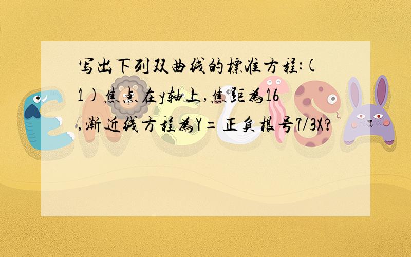 写出下列双曲线的标准方程:(1)焦点在y轴上,焦距为16,渐近线方程为Y=正负根号7/3X?