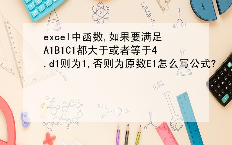 excel中函数,如果要满足A1B1C1都大于或者等于4,d1则为1,否则为原数E1怎么写公式?