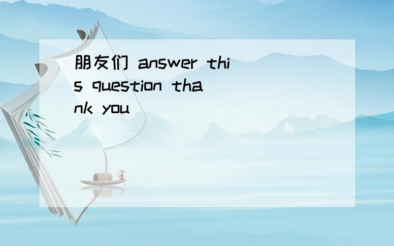 朋友们 answer this question thank you