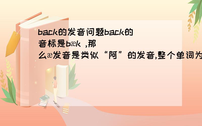 back的发音问题back的音标是bæk ,那么æ发音是类似“阿”的发音,整个单词为什么又读back