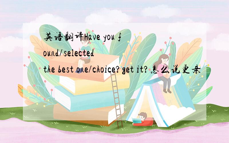 英语翻译Have you found/selected the best one/choice?get it?怎么说更亲