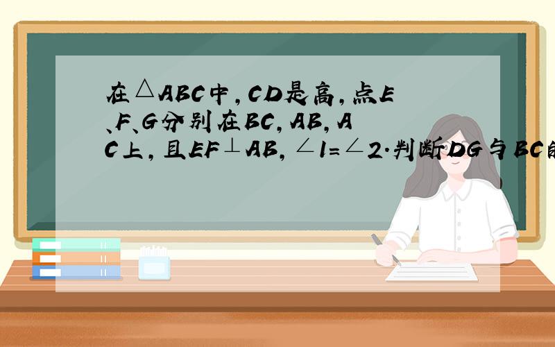 在△ABC中,CD是高,点E、F、G分别在BC,AB,AC上,且EF⊥AB,∠1=∠2.判断DG与BC的位置关系,并说明