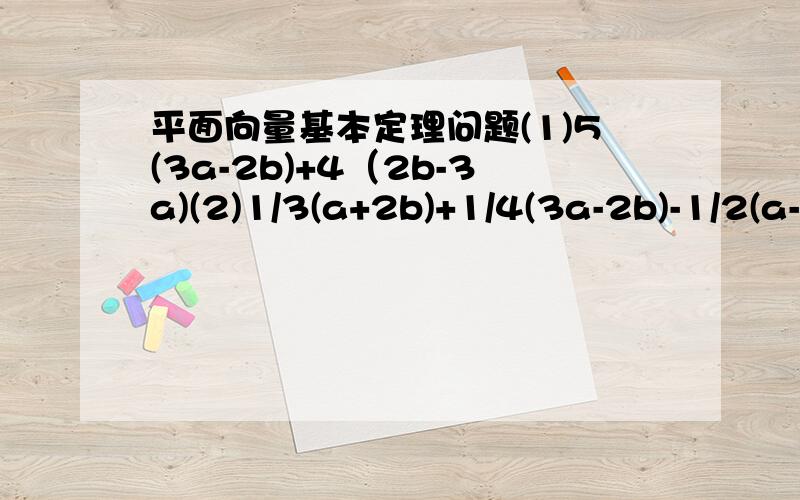 平面向量基本定理问题(1)5(3a-2b)+4（2b-3a)(2)1/3(a+2b)+1/4(3a-2b)-1/2(a-