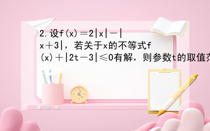 2.设f(x)＝2|x|－|x＋3|，若关于x的不等式f(x)＋|2t－3|≤0有解，则参数t的取值范围为_______