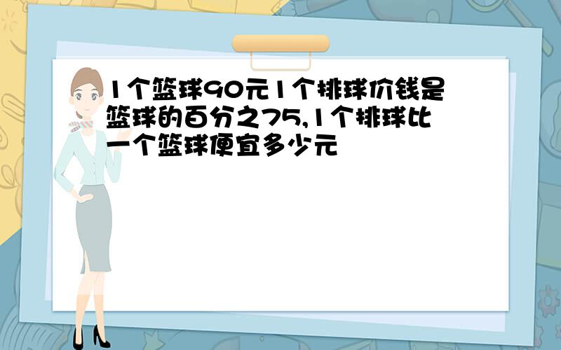 1个篮球90元1个排球价钱是篮球的百分之75,1个排球比一个篮球便宜多少元