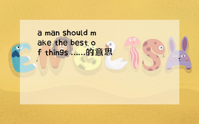 a man should make the best of things ……的意思