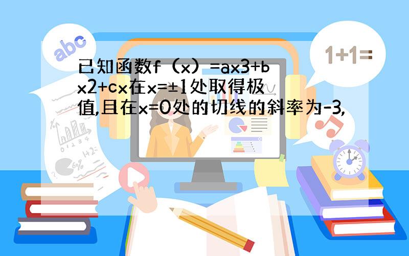 已知函数f（x）=ax3+bx2+cx在x=±1处取得极值,且在x=0处的切线的斜率为-3,