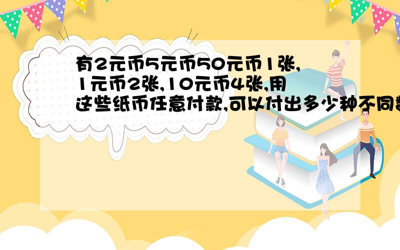 有2元币5元币50元币1张,1元币2张,10元币4张,用这些纸币任意付款,可以付出多少种不同数额的款子?