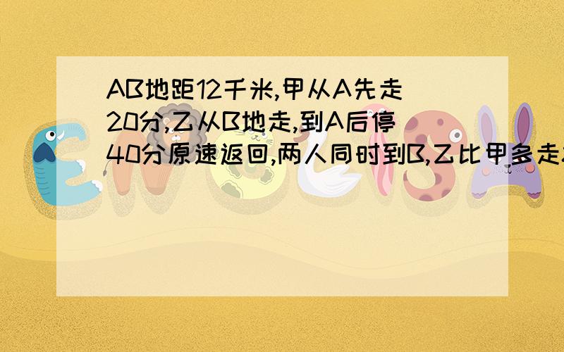 AB地距12千米,甲从A先走20分,乙从B地走,到A后停40分原速返回,两人同时到B,乙比甲多走8千米求甲乙速度