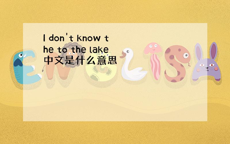 I don't know the to the lake中文是什么意思