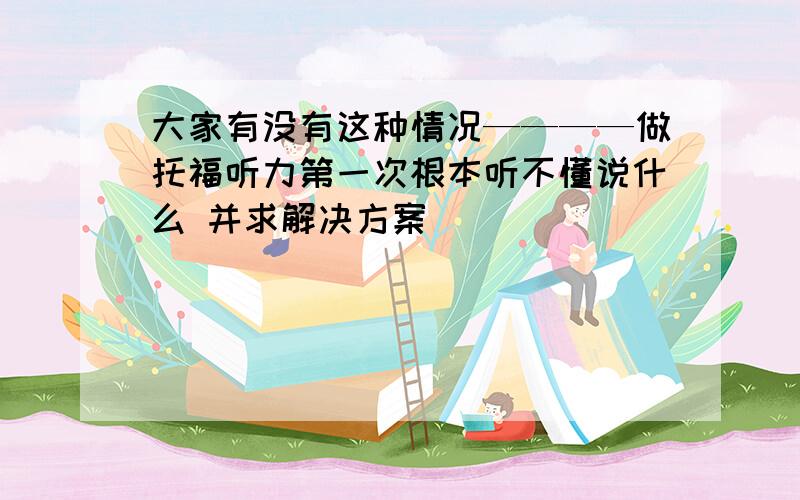 大家有没有这种情况————做托福听力第一次根本听不懂说什么 并求解决方案