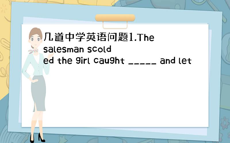 几道中学英语问题1.The salesman scolded the girl caught _____ and let