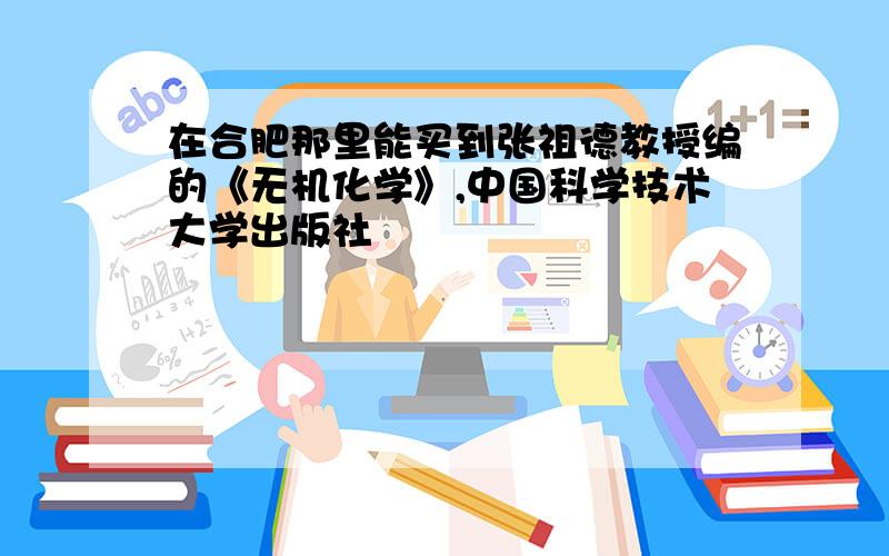 在合肥那里能买到张祖德教授编的《无机化学》,中国科学技术大学出版社