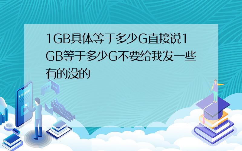 1GB具体等于多少G直接说1GB等于多少G不要给我发一些有的没的