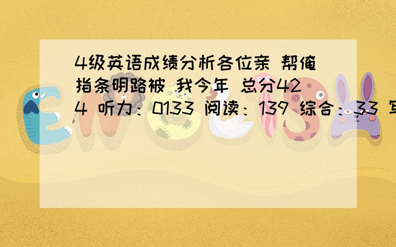 4级英语成绩分析各位亲 帮俺指条明路被 我今年 总分424 听力：0133 阅读：139 综合：33 写作：119 能告