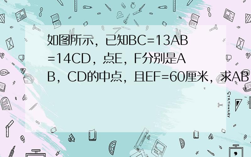 如图所示，已知BC=13AB=14CD，点E，F分别是AB，CD的中点，且EF=60厘米，求AB，CD的长．