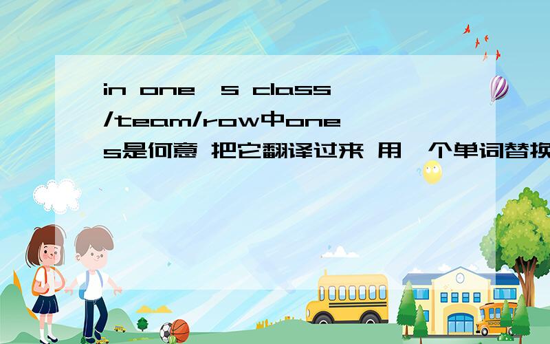 in one's class/team/row中one's是何意 把它翻译过来 用一个单词替换掉one's组成一个劲新的