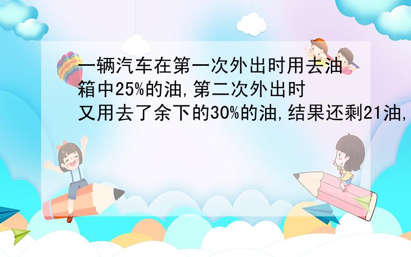 一辆汽车在第一次外出时用去油箱中25%的油,第二次外出时又用去了余下的30%的油,结果还剩21油,则