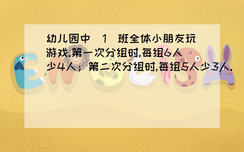 幼儿园中(1)班全体小朋友玩游戏.第一次分组时,每组6人少4人；第二次分组时,每组5人少3人.