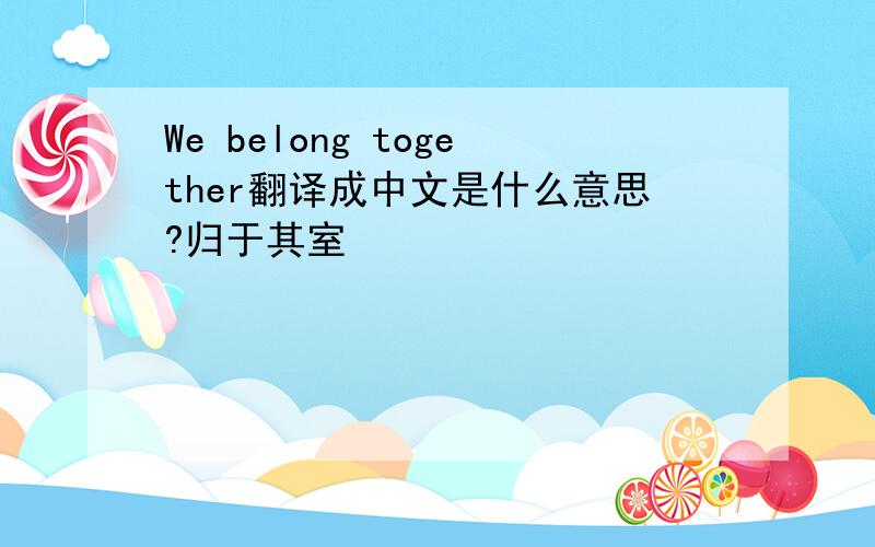 We belong together翻译成中文是什么意思?归于其室