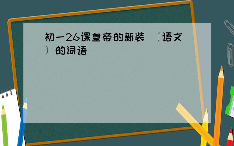 初一26课皇帝的新装 〔语文〕的词语