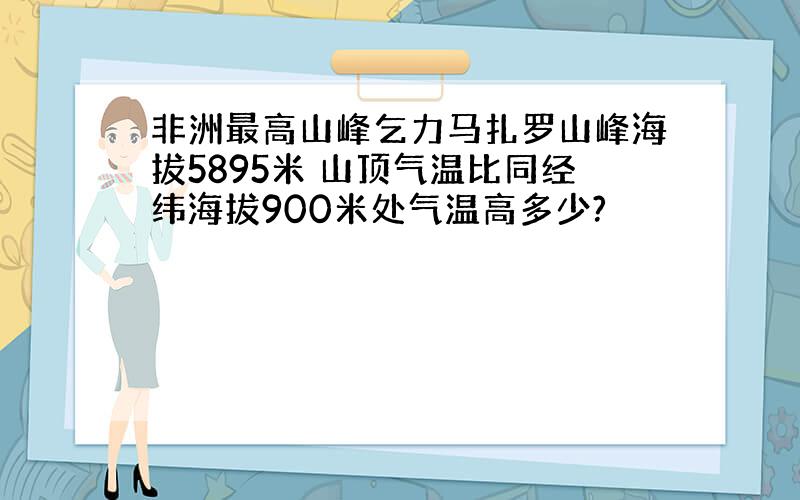 非洲最高山峰乞力马扎罗山峰海拔5895米 山顶气温比同经纬海拔900米处气温高多少?