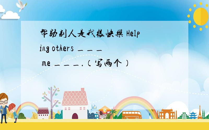 帮助别人是我很快乐 Helping others ___ me ___.（写两个）