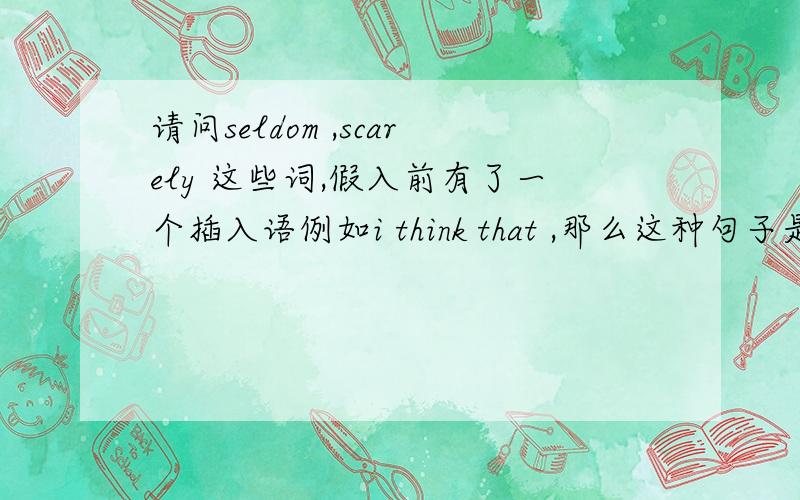 请问seldom ,scarely 这些词,假入前有了一个插入语例如i think that ,那么这种句子是否还要部分