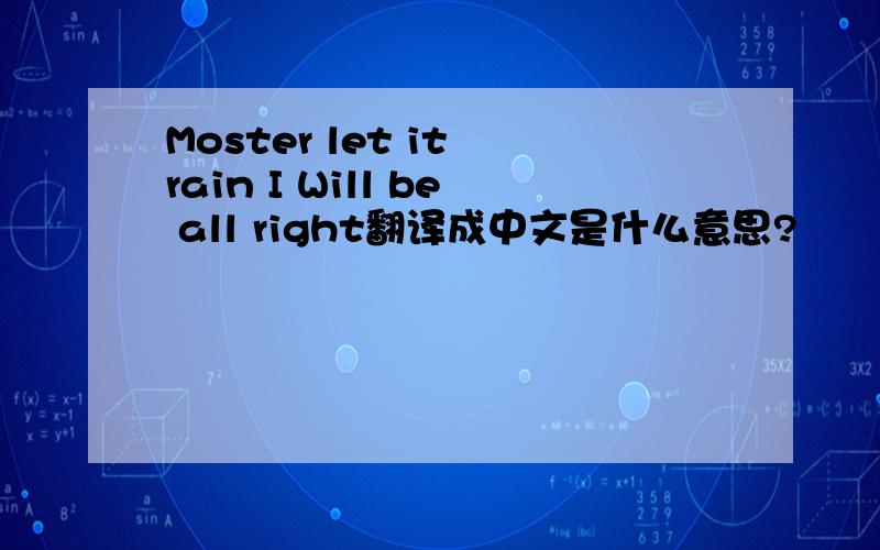 Moster let it rain I Will be all right翻译成中文是什么意思?