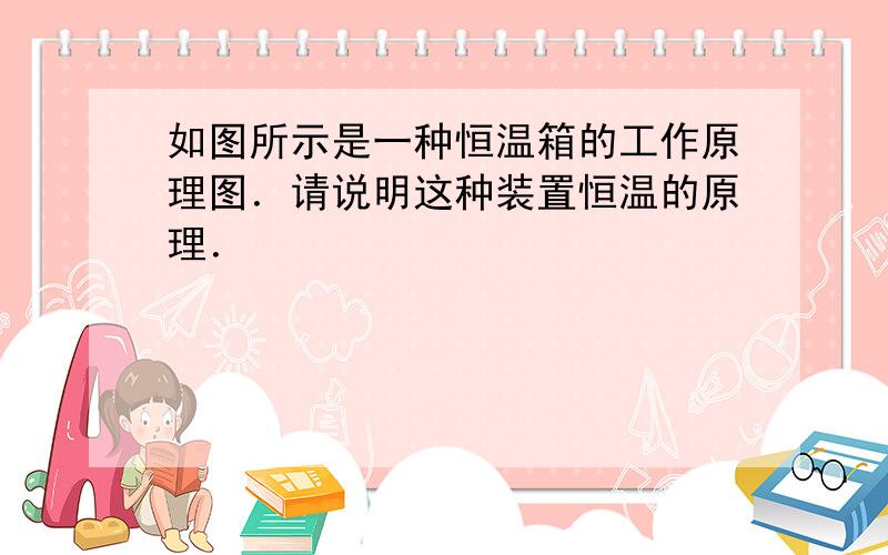 如图所示是一种恒温箱的工作原理图．请说明这种装置恒温的原理．