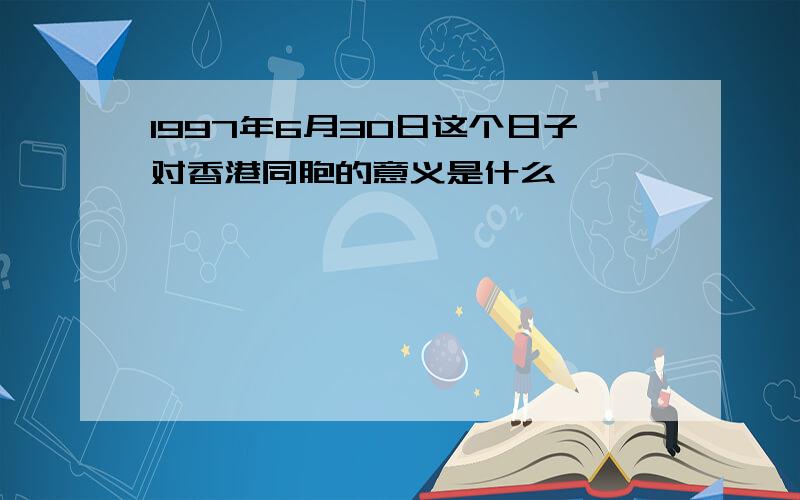 1997年6月30日这个日子对香港同胞的意义是什么