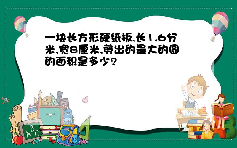 一块长方形硬纸板,长1.6分米,宽8厘米,剪出的最大的圆的面积是多少?