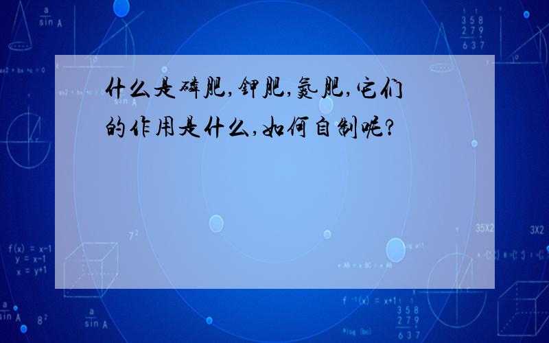 什么是磷肥,钾肥,氮肥,它们的作用是什么,如何自制呢?