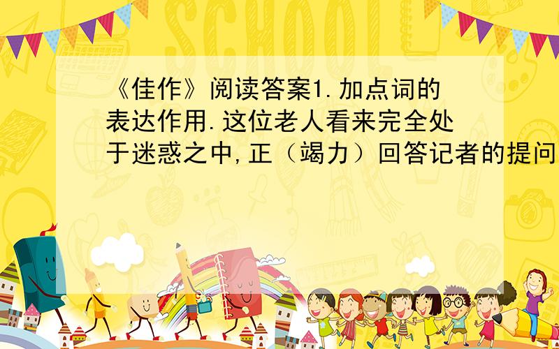 《佳作》阅读答案1.加点词的表达作用.这位老人看来完全处于迷惑之中,正（竭力）回答记者的提问.他几乎只是在抖动嘴唇、眨着