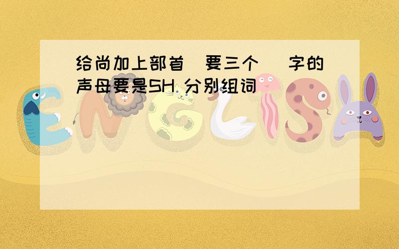 给尚加上部首（要三个） 字的声母要是SH 分别组词