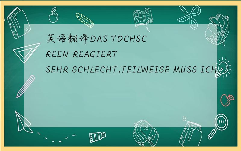 英语翻译DAS TOCHSCREEN REAGIERT SEHR SCHLECHT,TEILWEISE MUSS ICH