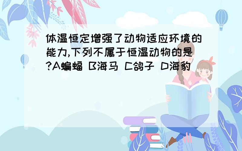 体温恒定增强了动物适应环境的能力,下列不属于恒温动物的是?A蝙蝠 B海马 C鸽子 D海豹