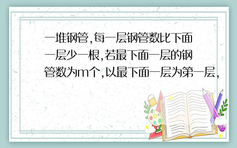 一堆钢管,每一层钢管数比下面一层少一根,若最下面一层的钢管数为m个,以最下面一层为第一层,