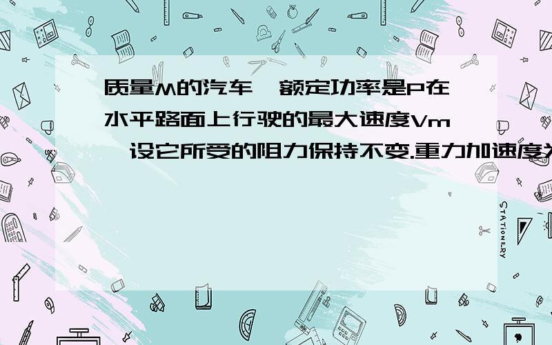 质量M的汽车,额定功率是P在水平路面上行驶的最大速度Vm,设它所受的阻力保持不变.重力加速度为g0.