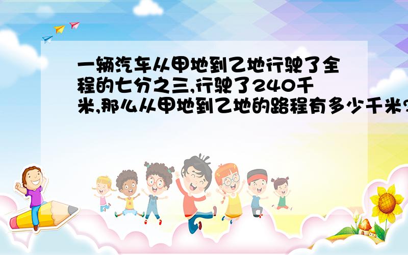 一辆汽车从甲地到乙地行驶了全程的七分之三,行驶了240千米,那么从甲地到乙地的路程有多少千米?