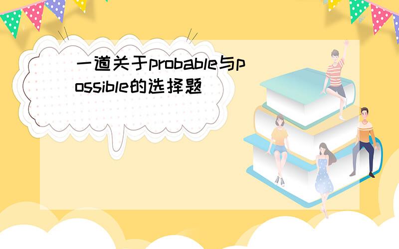 一道关于probable与possible的选择题